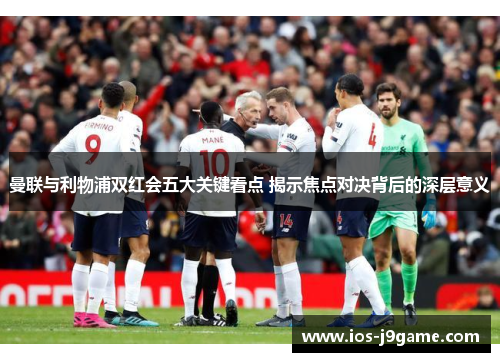 曼联与利物浦双红会五大关键看点 揭示焦点对决背后的深层意义