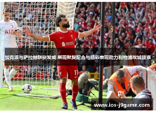 加克波与萨拉赫联袂发威 展现默契配合与精彩表现助力利物浦攻城拔寨