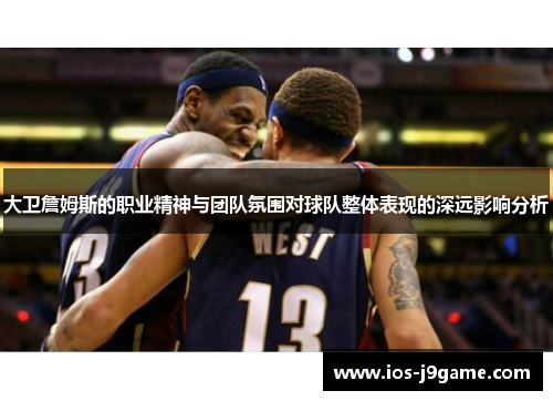 大卫詹姆斯的职业精神与团队氛围对球队整体表现的深远影响分析