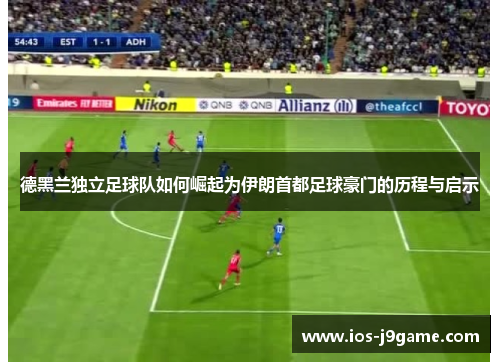 德黑兰独立足球队如何崛起为伊朗首都足球豪门的历程与启示