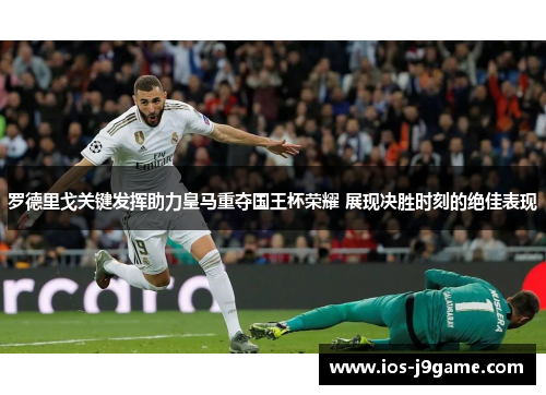 罗德里戈关键发挥助力皇马重夺国王杯荣耀 展现决胜时刻的绝佳表现