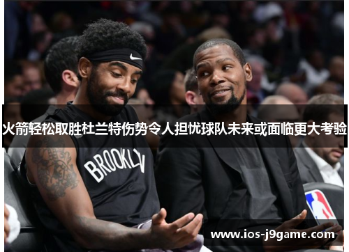 火箭轻松取胜杜兰特伤势令人担忧球队未来或面临更大考验