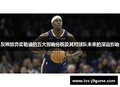 灰熊放弃霍勒迪的五大影响分析及其对球队未来的深远影响