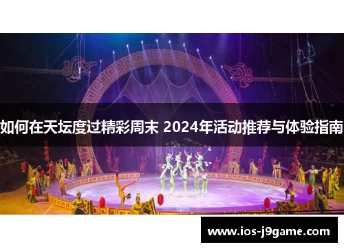 如何在天坛度过精彩周末 2024年活动推荐与体验指南