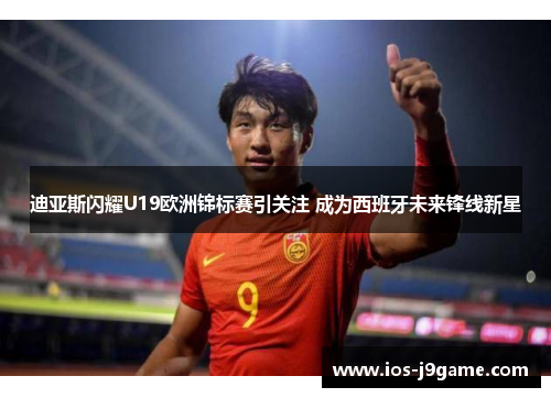 迪亚斯闪耀U19欧洲锦标赛引关注 成为西班牙未来锋线新星
