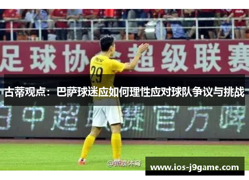 古蒂观点：巴萨球迷应如何理性应对球队争议与挑战