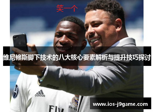 维尼修斯脚下技术的八大核心要素解析与提升技巧探讨