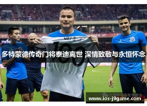 多特蒙德传奇门将泰迪离世 深情致敬与永恒怀念