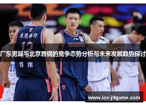 广东男篮与北京首钢的竞争态势分析与未来发展趋势探讨