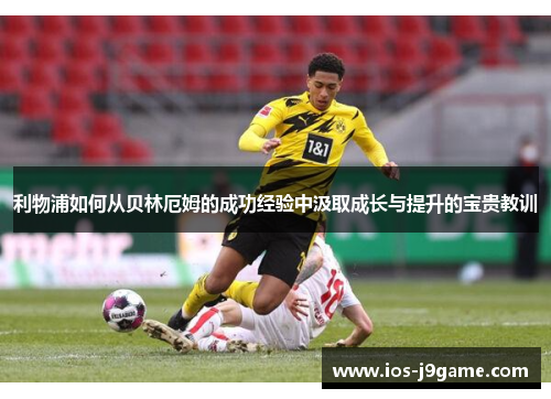 利物浦如何从贝林厄姆的成功经验中汲取成长与提升的宝贵教训