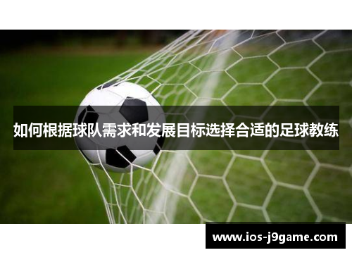 如何根据球队需求和发展目标选择合适的足球教练