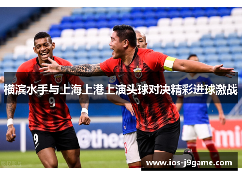 横滨水手与上海上港上演头球对决精彩进球激战
