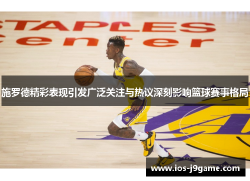 施罗德精彩表现引发广泛关注与热议深刻影响篮球赛事格局