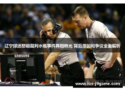 辽宁球迷怒砸裁判水瓶事件真相曝光 背后原因和争议全面解析