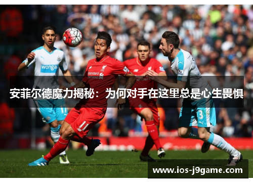 安菲尔德魔力揭秘：为何对手在这里总是心生畏惧