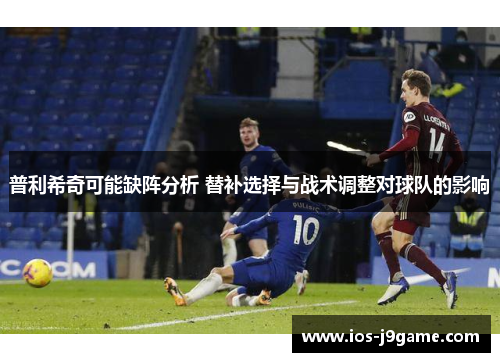 普利希奇可能缺阵分析 替补选择与战术调整对球队的影响