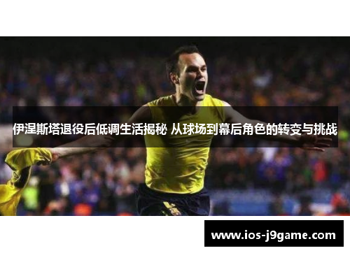 伊涅斯塔退役后低调生活揭秘 从球场到幕后角色的转变与挑战