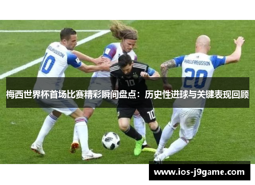 梅西世界杯首场比赛精彩瞬间盘点：历史性进球与关键表现回顾
