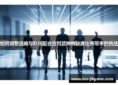 如何调整战略与队伍配合应对武桐桐缺席比赛带来的挑战