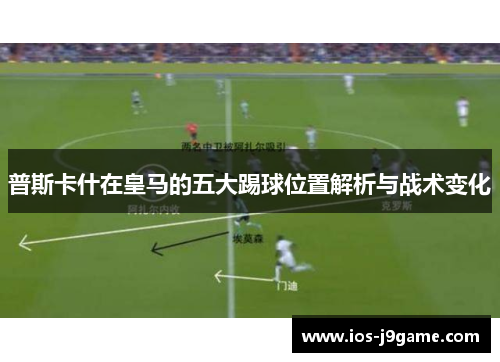 普斯卡什在皇马的五大踢球位置解析与战术变化