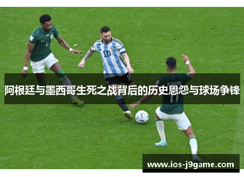 阿根廷与墨西哥生死之战背后的历史恩怨与球场争锋