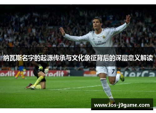 纳瓦斯名字的起源传承与文化象征背后的深层意义解读