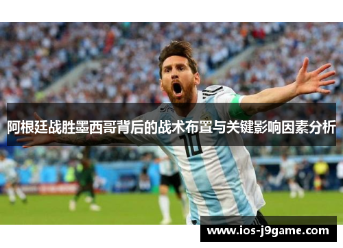 阿根廷战胜墨西哥背后的战术布置与关键影响因素分析