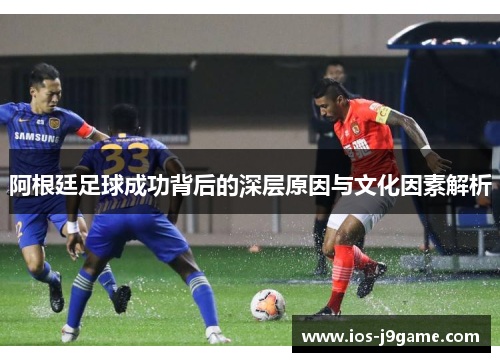 阿根廷足球成功背后的深层原因与文化因素解析