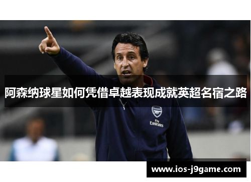 阿森纳球星如何凭借卓越表现成就英超名宿之路