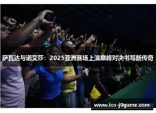 萨瓦达与诺艾莎:2025亚洲赛场上演巅峰对决书写新传奇