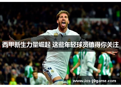 西甲新生力量崛起 这些年轻球员值得你关注