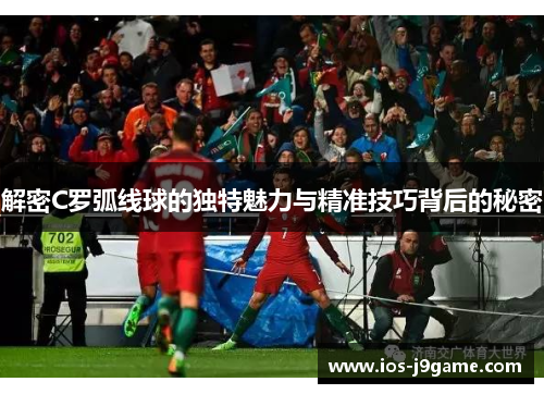 解密C罗弧线球的独特魅力与精准技巧背后的秘密 解密C罗弧线球的独特魅力与精准技巧背后的秘密