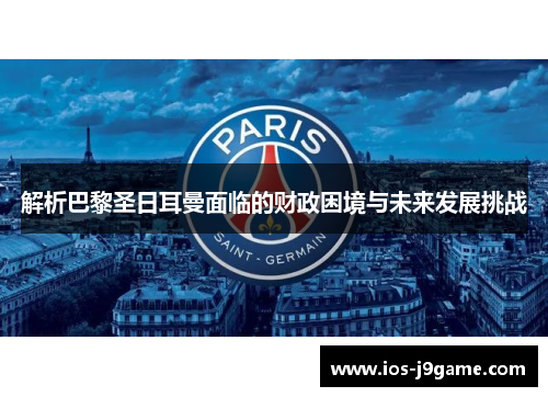 解析巴黎圣日耳曼面临的财政困境与未来发展挑战 解析巴黎圣日耳曼面临的财政困境与未来发展挑战