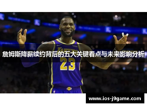 詹姆斯降薪续约背后的五大关键看点与未来影响分析 詹姆斯降薪续约背后的五大关键看点与未来影响分析