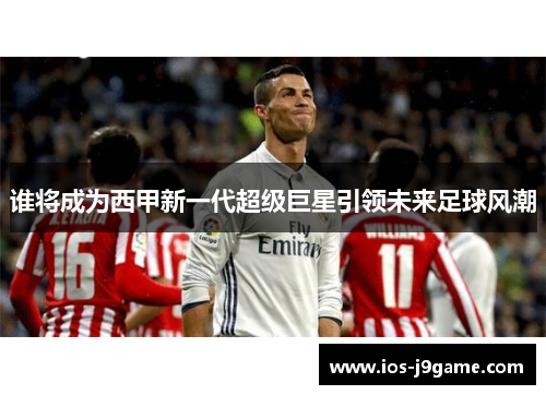 谁将成为西甲新一代超级巨星引领未来足球风潮 谁将成为西甲新一代超级巨星引领未来足球风潮