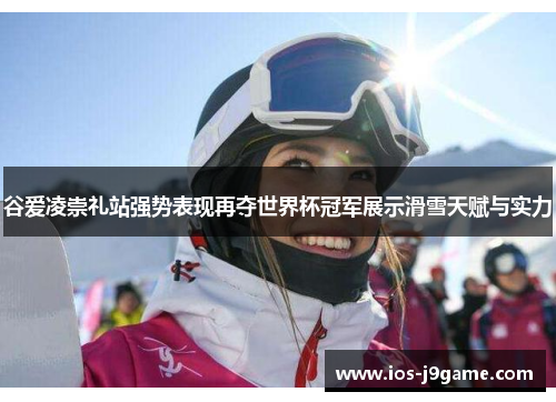 谷爱凌崇礼站强势表现再夺世界杯冠军展示滑雪天赋与实力 谷爱凌崇礼站强势表现再夺世界杯冠军展示滑雪天赋与实力