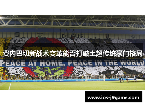 费内巴切新战术变革能否打破土超传统豪门格局 费内巴切新战术变革能否打破土超传统豪门格局