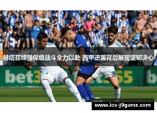 赫塔菲顽强保级战斗全力以赴 西甲逆袭背后展现坚韧决心 赫塔菲顽强保级战斗全力以赴 西甲逆袭背后展现坚韧决心