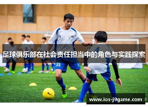 足球俱乐部在社会责任担当中的角色与实践探索 足球俱乐部在社会责任担当中的角色与实践探索
