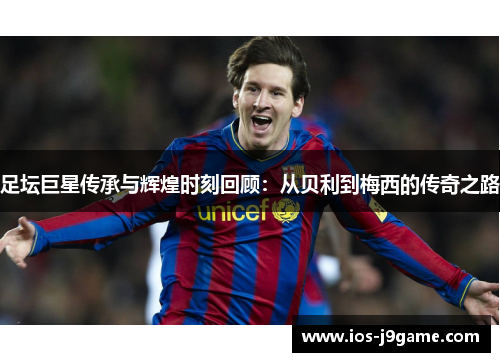 足坛巨星传承与辉煌时刻回顾:从贝利到梅西的传奇之路 足坛巨星传承与辉煌时刻回顾:从贝利到梅西的传奇之路