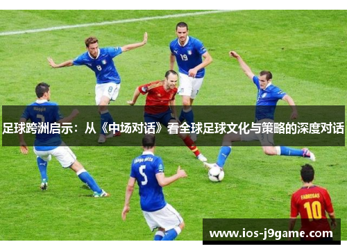 足球跨洲启示:从《中场对话》看全球足球文化与策略的深度对话 足球跨洲启示:从《中场对话》看全球足球文化与策略的深度对话