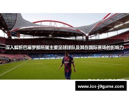 深入解析巴塞罗那所属主要足球球队及其在国际赛场的影响力 深入解析巴塞罗那所属主要足球球队及其在国际赛场的影响力