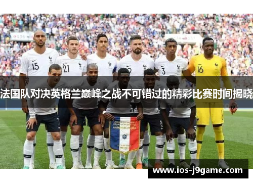 法国队对决英格兰巅峰之战不可错过的精彩比赛时间揭晓 法国队对决英格兰巅峰之战不可错过的精彩比赛时间揭晓