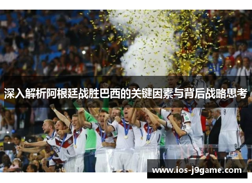 深入解析阿根廷战胜巴西的关键因素与背后战略思考 深入解析阿根廷战胜巴西的关键因素与背后战略思考