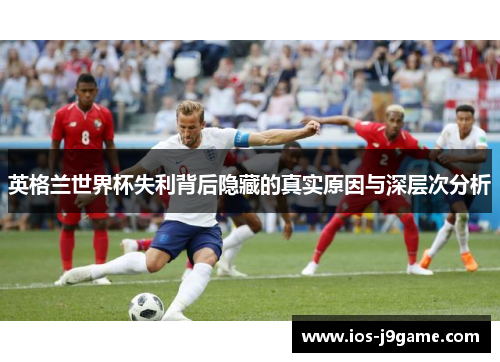 英格兰世界杯失利背后隐藏的真实原因与深层次分析 英格兰世界杯失利背后隐藏的真实原因与深层次分析