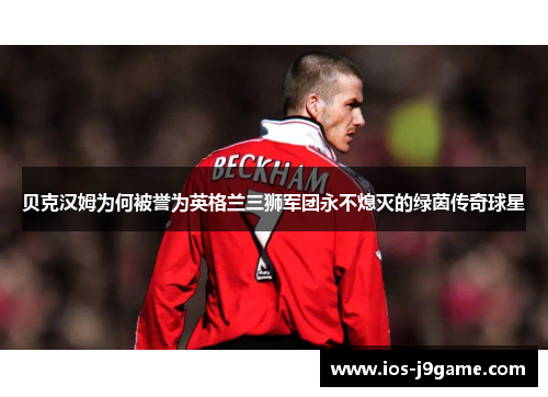 贝克汉姆为何被誉为英格兰三狮军团永不熄灭的绿茵传奇球星 贝克汉姆为何被誉为英格兰三狮军团永不熄灭的绿茵传奇球星