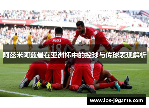 阿兹米阿兹曼在亚洲杯中的控球与传球表现解析