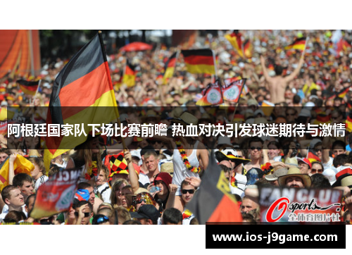 阿根廷国家队下场比赛前瞻 热血对决引发球迷期待与激情 阿根廷国家队下场比赛前瞻 热血对决引发球迷期待与激情