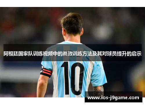 阿根廷国家队训练视频中的高效训练方法及其对球员提升的启示 阿根廷国家队训练视频中的高效训练方法及其对球员提升的启示