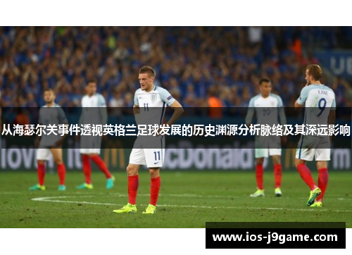 从海瑟尔关事件透视英格兰足球发展的历史渊源分析脉络及其深远影响 从海瑟尔关事件透视英格兰足球发展的历史渊源分析脉络及其深远影响